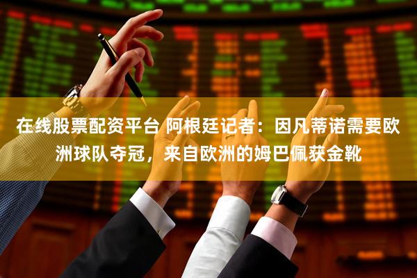 在线股票配资平台 阿根廷记者：因凡蒂诺需要欧洲球队夺冠，来自欧洲的姆巴佩获金靴