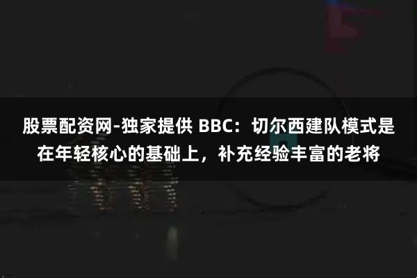 股票配资网-独家提供 BBC：切尔西建队模式是在年轻核心的基础上，补充经验丰富的老将