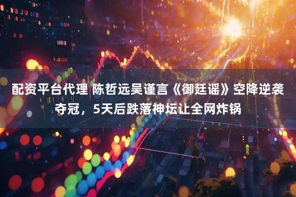 配资平台代理 陈哲远吴谨言《御廷谣》空降逆袭夺冠，5天后跌落神坛让全网炸锅